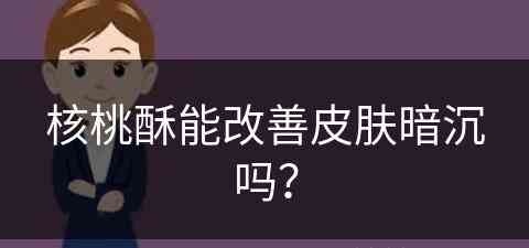 核桃酥能改善皮肤暗沉吗？(核桃酥能改善皮肤暗沉吗怎么吃)